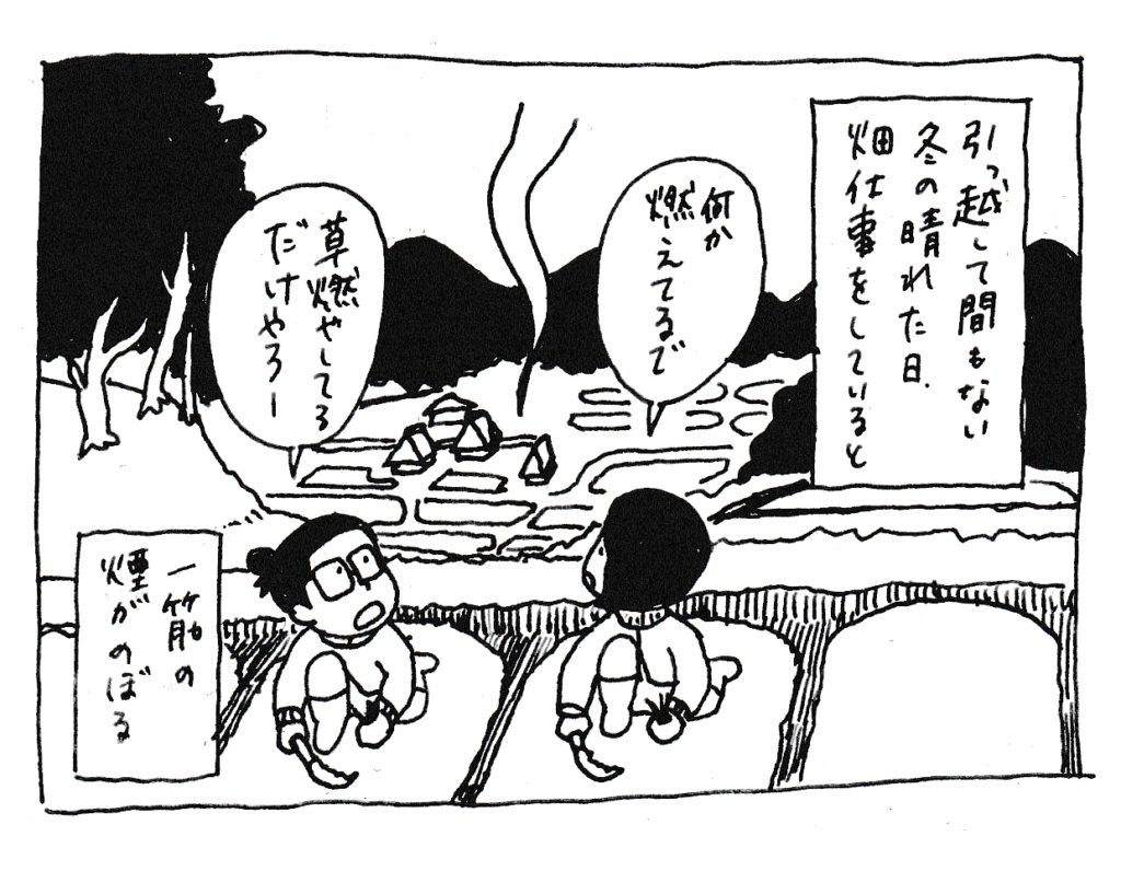 引っ越して間もない冬の晴れた日
畑仕事をしていると
「何か燃えてるで」
「草燃やしてるだけやろ」
一筋の煙が登る
