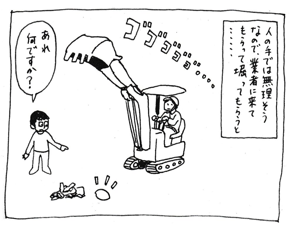 人の手では無理そうなので、業者に来てもらって掘ってもらうと
「あれ何ですか？」