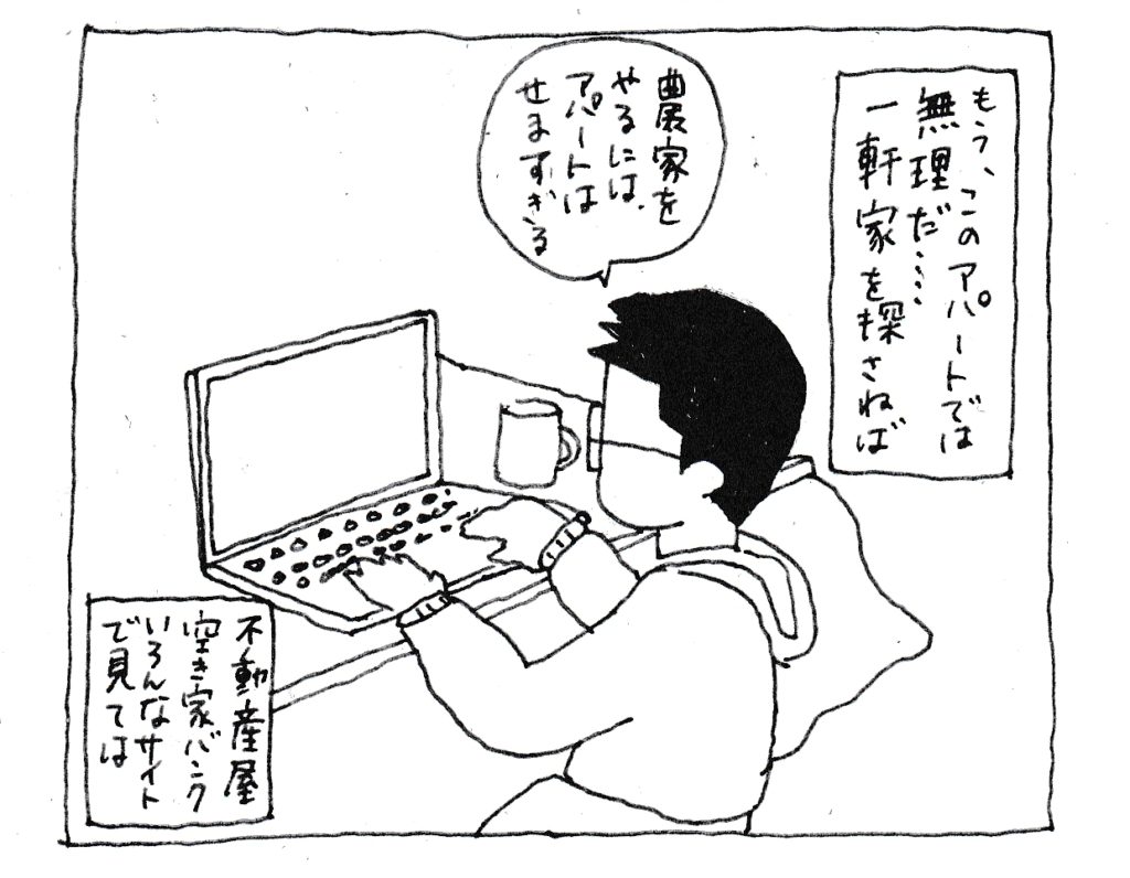 もう、このアパートでは無理だ・・・
一軒家を探さねば
「農家をやるにはアパートは狭すぎる」
不動産屋・空き家バンク色んなサイトを見ては