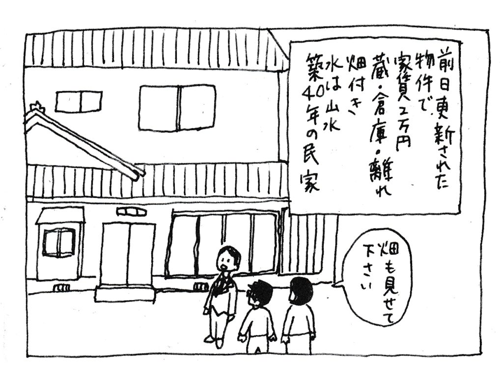 前日更新されてばかりの物件で
家賃2万円
蔵・倉庫・離れ・畑付き
水は山水
築40年の民家
「畑も見せてください」
